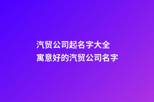 汽贸公司起名字大全 寓意好的汽贸公司名字